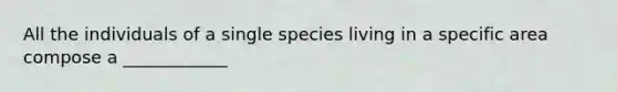 All the individuals of a single species living in a specific area compose a ____________