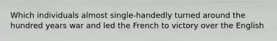 Which individuals almost single-handedly turned around the hundred years war and led the French to victory over the English