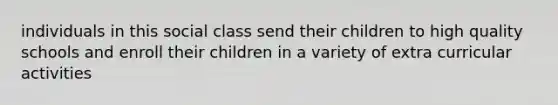 individuals in this social class send their children to high quality schools and enroll their children in a variety of extra curricular activities