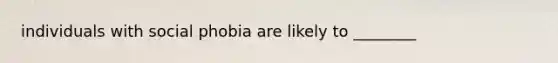 individuals with social phobia are likely to ________