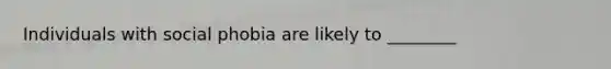 Individuals with social phobia are likely to ________