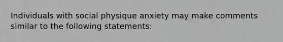 Individuals with social physique anxiety may make comments similar to the following statements: