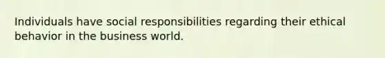 Individuals have social responsibilities regarding their ethical behavior in the business world.