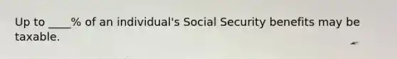 Up to ____% of an individual's Social Security benefits may be taxable.