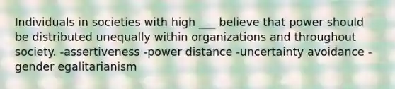 Individuals in societies with high ___ believe that power should be distributed unequally within organizations and throughout society. -assertiveness -power distance -uncertainty avoidance -gender egalitarianism