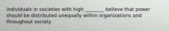 individuals in societies with high ________ believe that power should be distributed unequally within organizations and throughout society