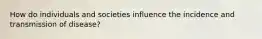 How do individuals and societies influence the incidence and transmission of disease?