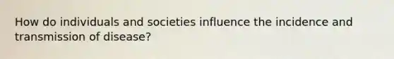 How do individuals and societies influence the incidence and transmission of disease?