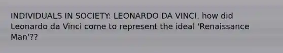 INDIVIDUALS IN SOCIETY: LEONARDO DA VINCI. how did Leonardo da Vinci come to represent the ideal 'Renaissance Man'??