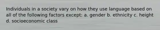 Individuals in a society vary on how they use language based on all of the following factors except: a. gender b. ethnicity c. height d. socioeconomic class