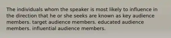 The individuals whom the speaker is most likely to influence in the direction that he or she seeks are known as key audience members. target audience members. educated audience members. influential audience members.