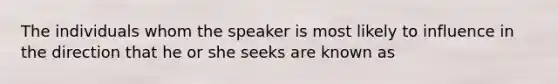 The individuals whom the speaker is most likely to influence in the direction that he or she seeks are known as