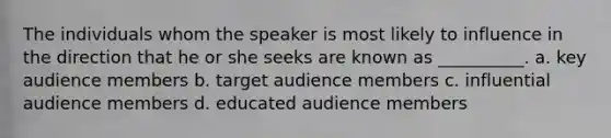 The individuals whom the speaker is most likely to influence in the direction that he or she seeks are known as __________. a. key audience members b. target audience members c. influential audience members d. educated audience members