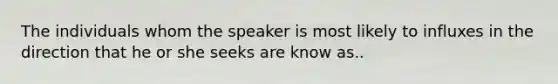 The individuals whom the speaker is most likely to influxes in the direction that he or she seeks are know as..