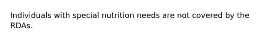 Individuals with special nutrition needs are not covered by the RDAs.