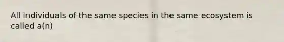 All individuals of the same species in the same ecosystem is called a(n)