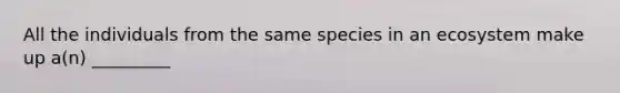 All the individuals from the same species in an ecosystem make up a(n) _________