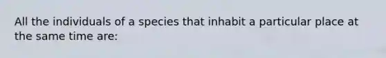 All the individuals of a species that inhabit a particular place at the same time are: