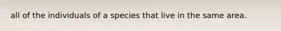 all of the individuals of a species that live in the same area.
