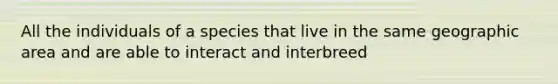 All the individuals of a species that live in the same geographic area and are able to interact and interbreed