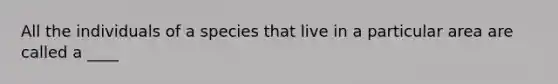 All the individuals of a species that live in a particular area are called a ____