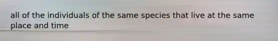 all of the individuals of the same species that live at the same place and time