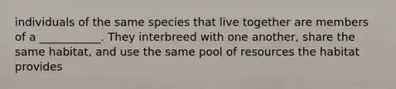 individuals of the same species that live together are members of a ___________. They interbreed with one another, share the same habitat, and use the same pool of resources the habitat provides