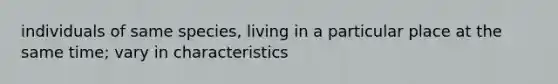 individuals of same species, living in a particular place at the same time; vary in characteristics