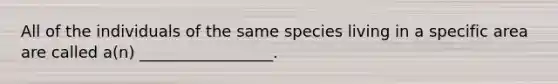 All of the individuals of the same species living in a specific area are called a(n) _________________.