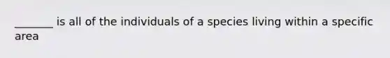 _______ is all of the individuals of a species living within a specific area