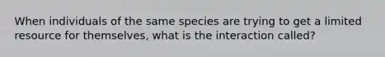 When individuals of the same species are trying to get a limited resource for themselves, what is the interaction called?