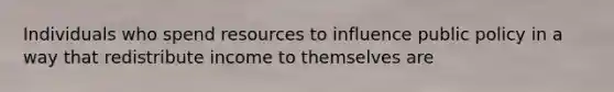 Individuals who spend resources to influence public policy in a way that redistribute income to themselves are