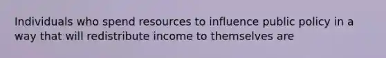 Individuals who spend resources to influence public policy in a way that will redistribute income to themselves are