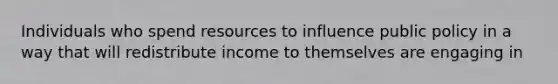 Individuals who spend resources to influence public policy in a way that will redistribute income to themselves are engaging in