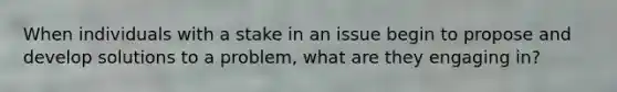 When individuals with a stake in an issue begin to propose and develop solutions to a problem, what are they engaging in?