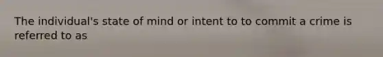 The individual's state of mind or intent to to commit a crime is referred to as