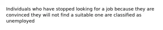 Individuals who have stopped looking for a job because they are convinced they will not find a suitable one are classified as unemployed