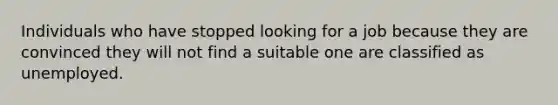 Individuals who have stopped looking for a job because they are convinced they will not find a suitable one are classified as unemployed.