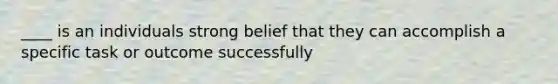 ____ is an individuals strong belief that they can accomplish a specific task or outcome successfully