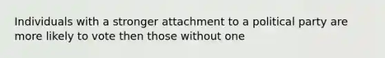 Individuals with a stronger attachment to a political party are more likely to vote then those without one