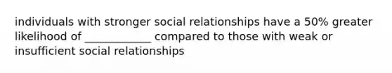 individuals with stronger social relationships have a 50% greater likelihood of ____________ compared to those with weak or insufficient social relationships