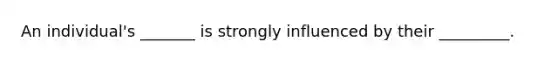 An individual's _______ is strongly influenced by their _________.