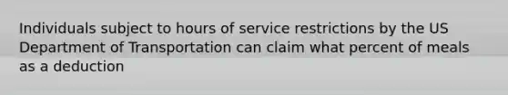 Individuals subject to hours of service restrictions by the US Department of Transportation can claim what percent of meals as a deduction