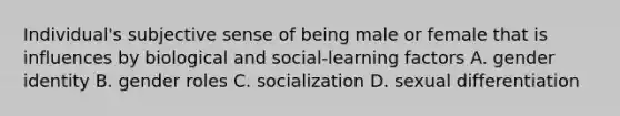 Individual's subjective sense of being male or female that is influences by biological and social-learning factors A. gender identity B. gender roles C. socialization D. sexual differentiation