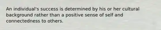 An individual's success is determined by his or her cultural background rather than a positive sense of self and connectedness to others.