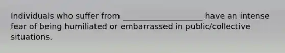 Individuals who suffer from ____________________ have an intense fear of being humiliated or embarrassed in public/collective situations.