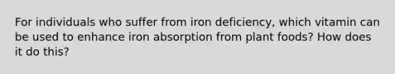 For individuals who suffer from iron deficiency, which vitamin can be used to enhance iron absorption from plant foods? How does it do this?