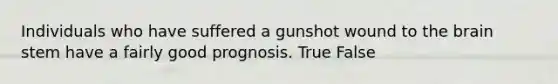 Individuals who have suffered a gunshot wound to the brain stem have a fairly good prognosis. True False