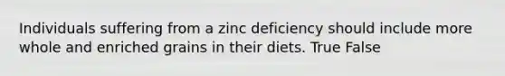 Individuals suffering from a zinc deficiency should include more whole and enriched grains in their diets. True False