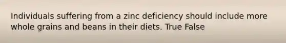 Individuals suffering from a zinc deficiency should include more whole grains and beans in their diets. True False